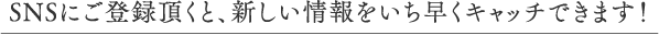 SNSにご登録頂くと、新しい情報をいち早くキャッチできます！